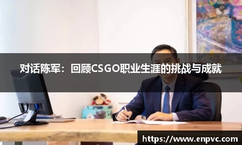 对话陈军：回顾CSGO职业生涯的挑战与成就