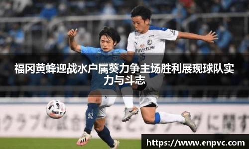 福冈黄蜂迎战水户属葵力争主场胜利展现球队实力与斗志