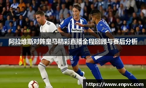 阿拉维斯对阵皇马精彩直播全程回顾与赛后分析