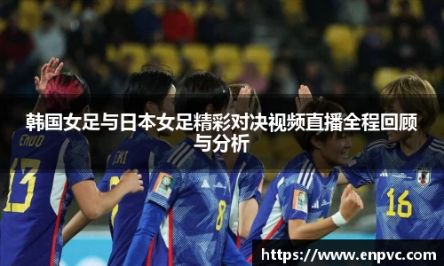 韩国女足与日本女足精彩对决视频直播全程回顾与分析